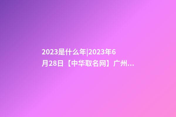 2023是什么年|2023年6月28日【中华取名网】广州XXX健康养生食品有限公司签约-第1张-公司起名-玄机派